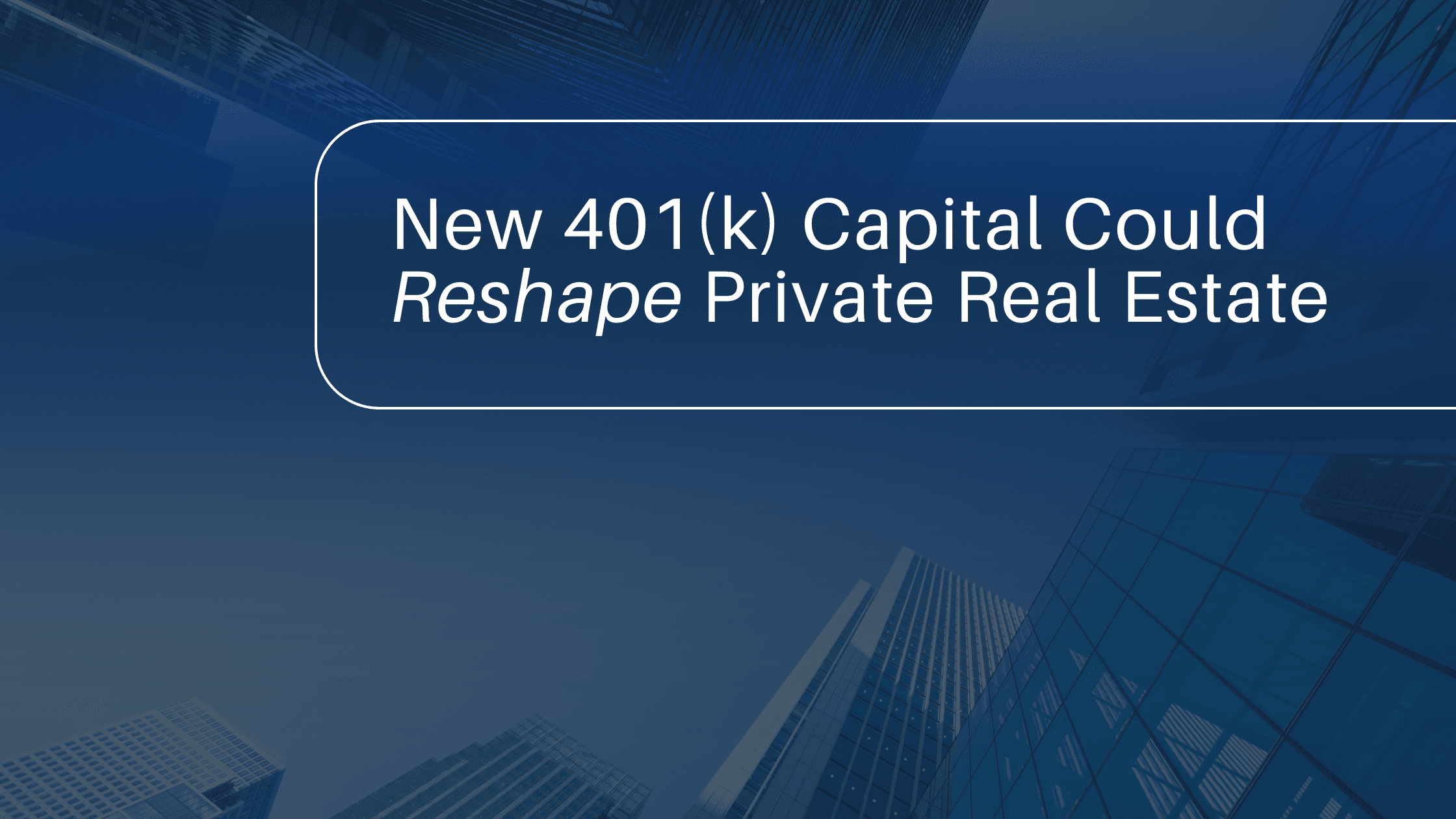 ChatGPT said:  This image features a blue background with an upward-looking view of modern skyscrapers. Centered within a rounded rectangular border is the text “New 401(k) Capital Could Reshape Private Real Estate,” with “Reshape” italicized for emphasis. The design resembles a presentation or report cover, highlighting a theme of financial change and industry impact.